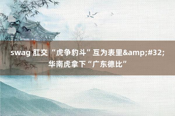 swag 肛交 “虎争豹斗”互为表里&#32;华南虎拿下“广东德比”