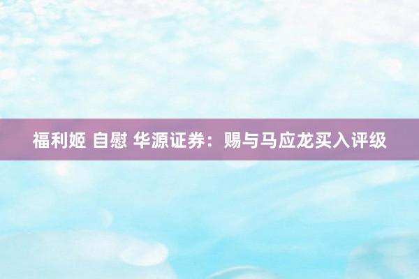 福利姬 自慰 华源证券：赐与马应龙买入评级