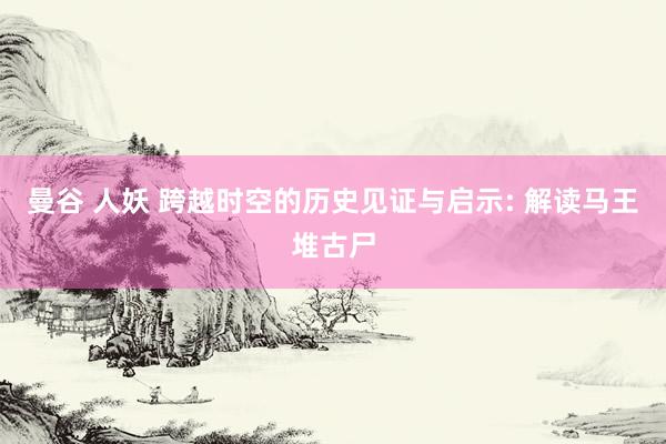 曼谷 人妖 跨越时空的历史见证与启示: 解读马王堆古尸