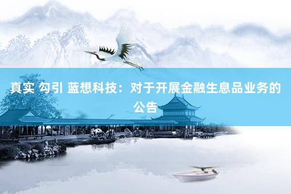 真实 勾引 蓝想科技:对于开展金融生息品业务的公告