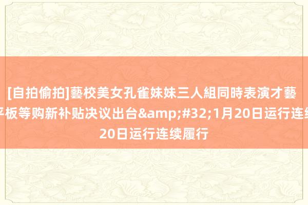 [自拍偷拍]藝校美女孔雀妹妹三人組同時表演才藝 手机平板等购新补贴决议出台&#32;1月20日运行连续履行