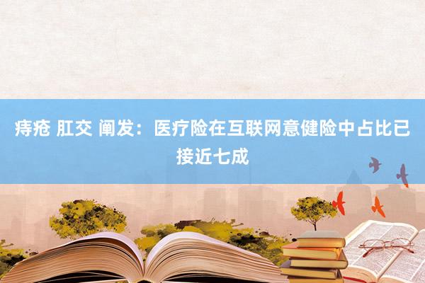 痔疮 肛交 阐发：医疗险在互联网意健险中占比已接近七成