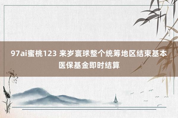 97ai蜜桃123 来岁寰球整个统筹地区结束基本医保基金即时结算