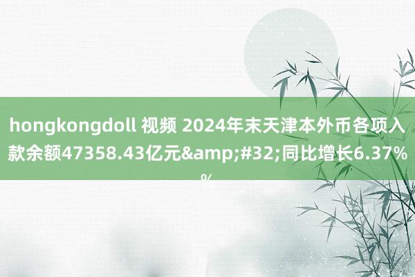 hongkongdoll 视频 2024年末天津本外币各项入款余额47358.43亿元&#32;同比增长6.37%