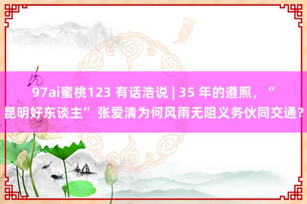 97ai蜜桃123 有话浩说 | 35 年的遵照，“昆明好东谈主” 张爱清为何风雨无阻义务伙同交通？