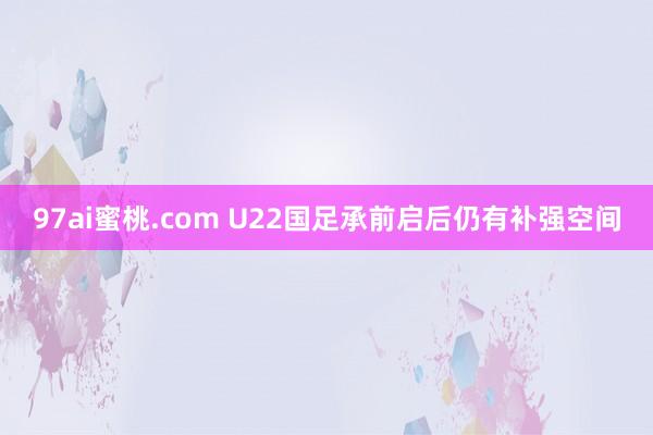 97ai蜜桃.com U22国足承前启后仍有补强空间