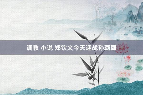调教 小说 郑钦文今天迎战孙璐璐