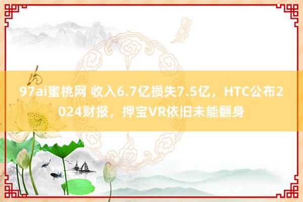 97ai蜜桃网 收入6.7亿损失7.5亿，HTC公布2024财报，押宝VR依旧未能翻身