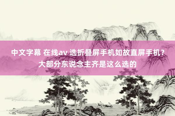 中文字幕 在线av 选折叠屏手机如故直屏手机？大部分东说念主齐是这么选的