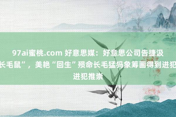 97ai蜜桃.com 好意思媒：好意思公司告捷汲引“长毛鼠”，美艳“回生”殒命长毛猛犸象筹画得到进犯推崇