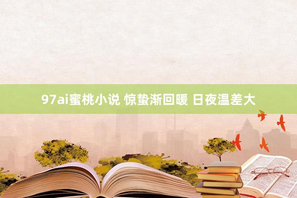 97ai蜜桃小说 惊蛰渐回暖 日夜温差大