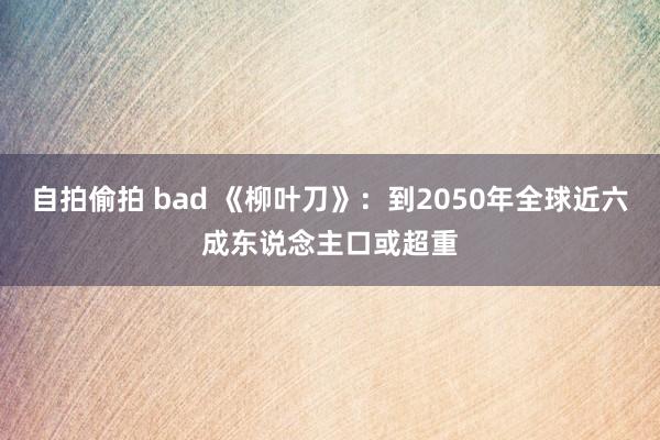 自拍偷拍 bad 《柳叶刀》：到2050年全球近六成东说念主口或超重