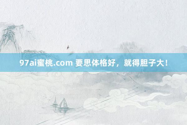 97ai蜜桃.com 要思体格好，就得胆子大！