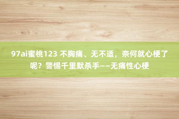 97ai蜜桃123 不胸痛、无不适，奈何就心梗了呢？警惕千里默杀手——无痛性心梗