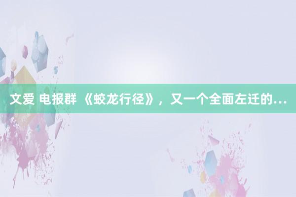 文爱 电报群 《蛟龙行径》，又一个全面左迁的…