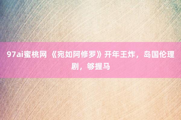 97ai蜜桃网 《宛如阿修罗》开年王炸，岛国伦理剧，够握马