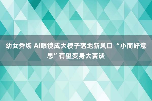 幼女秀场 AI眼镜成大模子落地新风口 “小而好意思”有望变身大赛谈