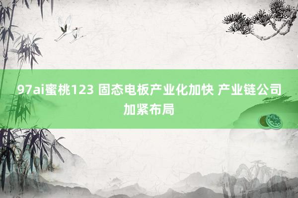97ai蜜桃123 固态电板产业化加快 产业链公司加紧布局