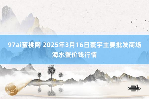 97ai蜜桃网 2025年3月16日寰宇主要批发商场海水蟹价钱行情