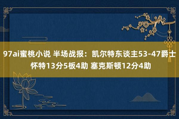 97ai蜜桃小说 半场战报：凯尔特东谈主53-47爵士 怀特13分5板4助 塞克斯顿12分4助