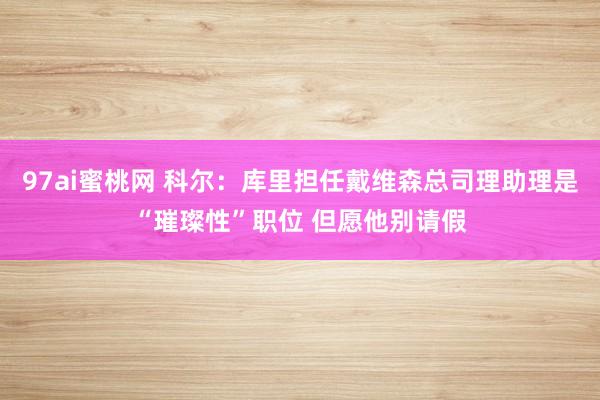 97ai蜜桃网 科尔：库里担任戴维森总司理助理是“璀璨性”职位 但愿他别请假