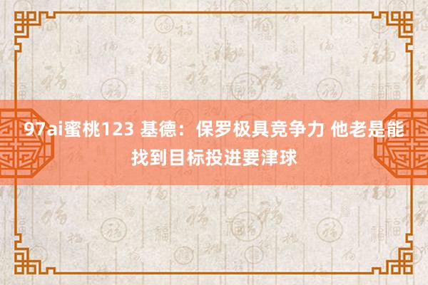 97ai蜜桃123 基德：保罗极具竞争力 他老是能找到目标投进要津球