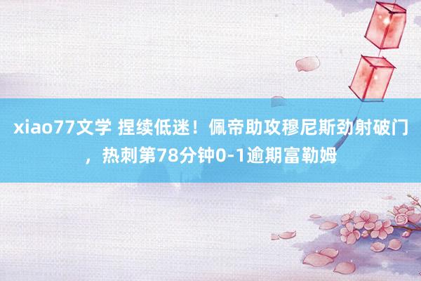 xiao77文学 捏续低迷！佩帝助攻穆尼斯劲射破门，热刺第78分钟0-1逾期富勒姆