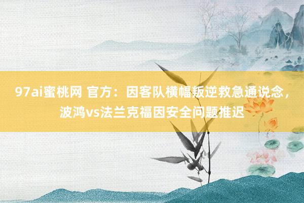 97ai蜜桃网 官方：因客队横幅叛逆救急通说念，波鸿vs法兰克福因安全问题推迟