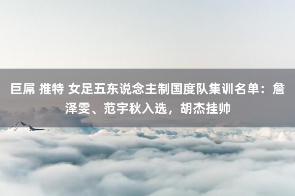 巨屌 推特 女足五东说念主制国度队集训名单：詹泽雯、范宇秋入选，胡杰挂帅
