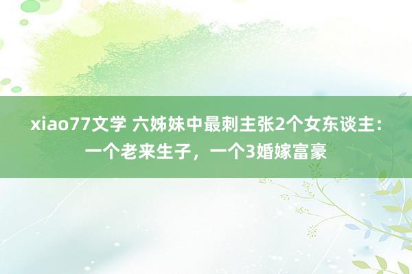 xiao77文学 六姊妹中最刺主张2个女东谈主：一个老来生子，一个3婚嫁富豪