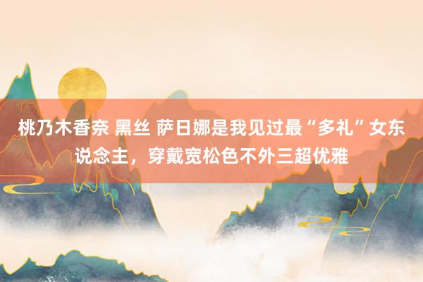 桃乃木香奈 黑丝 萨日娜是我见过最“多礼”女东说念主，穿戴宽松色不外三超优雅
