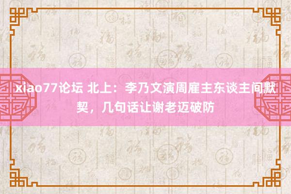 xiao77论坛 北上：李乃文演周雇主东谈主间默契，几句话让谢老迈破防