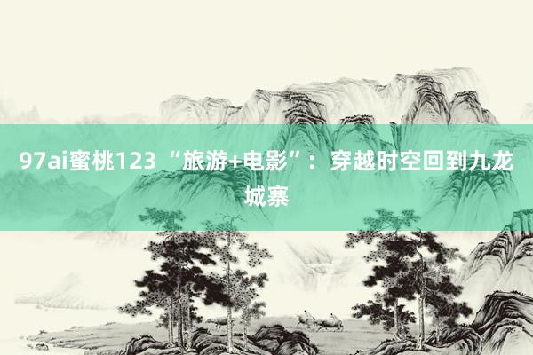 97ai蜜桃123 “旅游+电影”：穿越时空回到九龙城寨