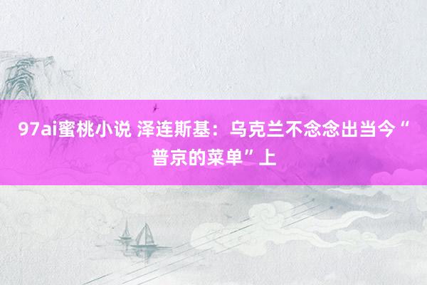 97ai蜜桃小说 泽连斯基：乌克兰不念念出当今“普京的菜单”上