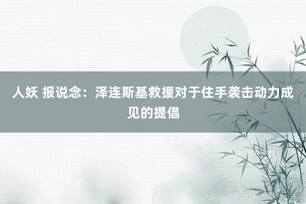 人妖 报说念：泽连斯基救援对于住手袭击动力成见的提倡