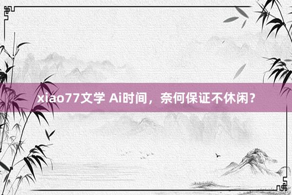 xiao77文学 Ai时间，奈何保证不休闲？