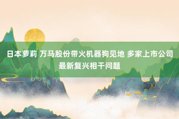 日本萝莉 万马股份带火机器狗见地 多家上市公司最新复兴相干问题