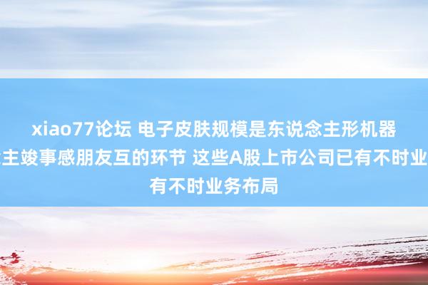 xiao77论坛 电子皮肤规模是东说念主形机器东说念主竣事感朋友互的环节 这些A股上市公司已有不时业务布局
