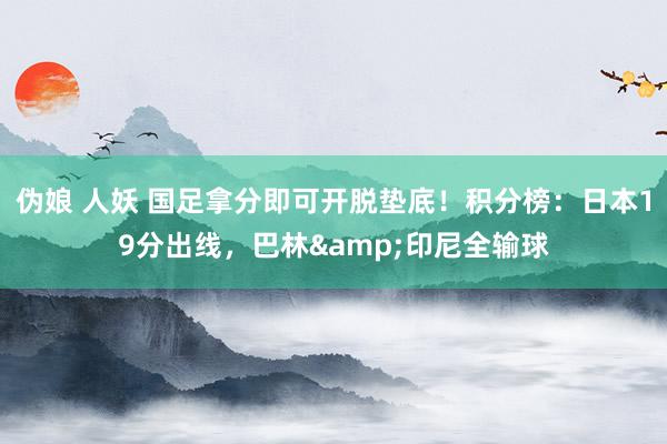 伪娘 人妖 国足拿分即可开脱垫底！积分榜：日本19分出线，巴林&印尼全输球