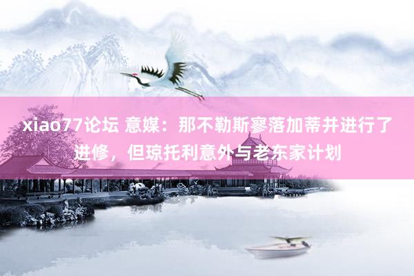 xiao77论坛 意媒：那不勒斯寥落加蒂并进行了进修，但琼托利意外与老东家计划