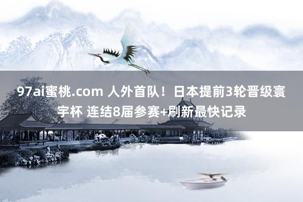 97ai蜜桃.com 人外首队！日本提前3轮晋级寰宇杯 连结8届参赛+刷新最快记录