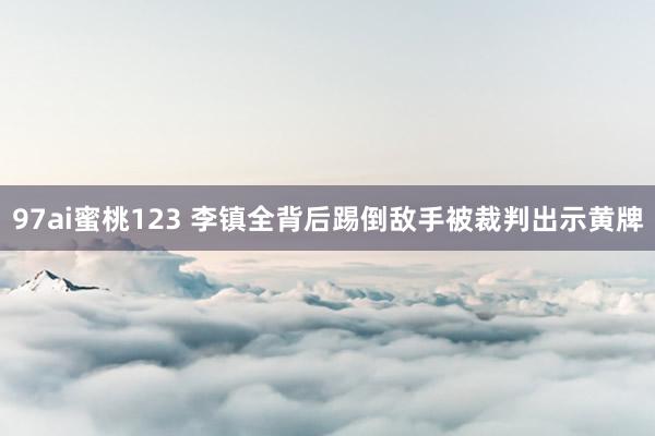 97ai蜜桃123 李镇全背后踢倒敌手被裁判出示黄牌