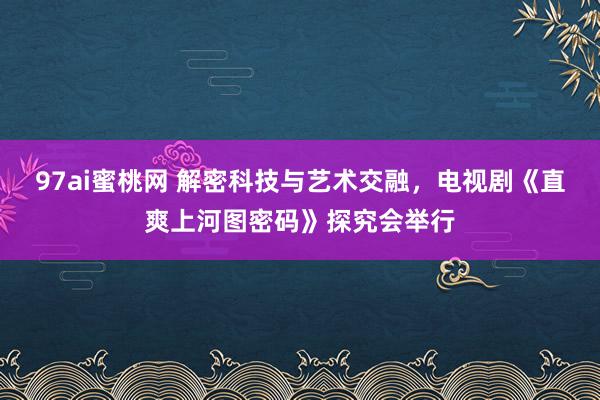 97ai蜜桃网 解密科技与艺术交融，电视剧《直爽上河图密码》探究会举行