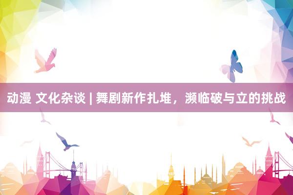 动漫 文化杂谈 | 舞剧新作扎堆，濒临破与立的挑战