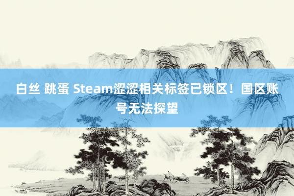 白丝 跳蛋 Steam涩涩相关标签已锁区！国区账号无法探望