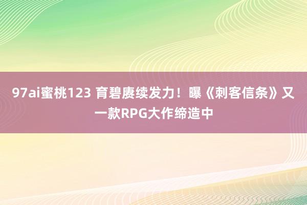 97ai蜜桃123 育碧赓续发力！曝《刺客信条》又一款RPG大作缔造中