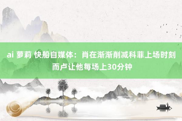 ai 萝莉 快船自媒体：肖在渐渐削减科菲上场时刻 而卢让他每场上30分钟