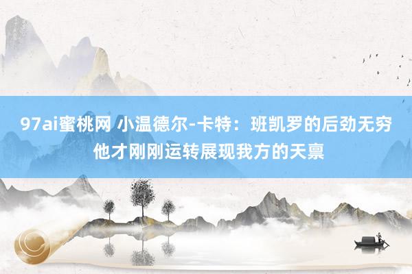 97ai蜜桃网 小温德尔-卡特：班凯罗的后劲无穷 他才刚刚运转展现我方的天禀