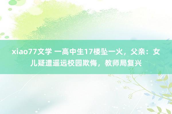 xiao77文学 一高中生17楼坠一火，父亲：女儿疑遭遥远校园欺侮，教师局复兴