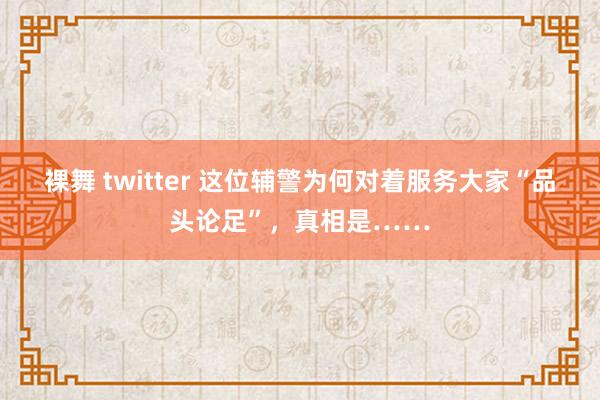裸舞 twitter 这位辅警为何对着服务大家“品头论足”，真相是……